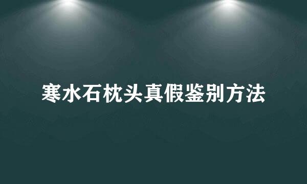 寒水石枕头真假鉴别方法