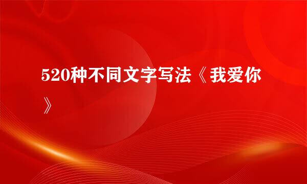 520种不同文字写法《我爱你》