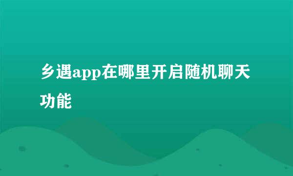 乡遇app在哪里开启随机聊天功能