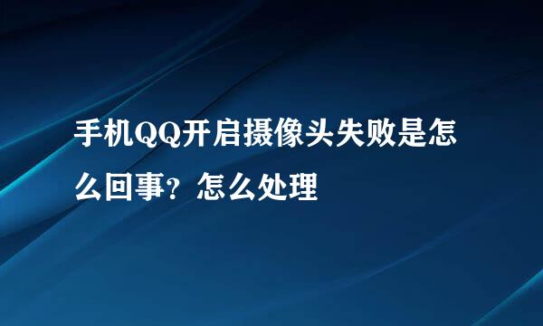 手机QQ开启摄像头失败是怎么回事？怎么处理
