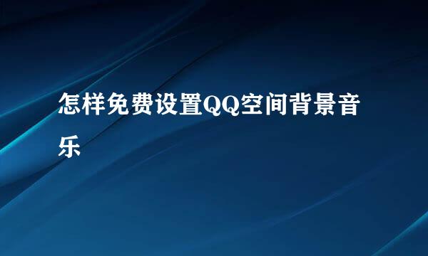 怎样免费设置QQ空间背景音乐