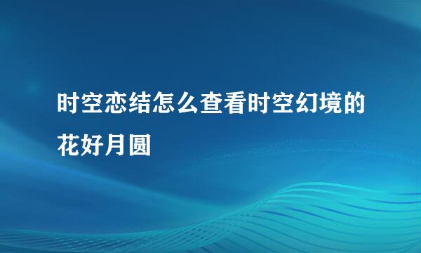 时空恋结怎么查看时空幻境的花好月圆