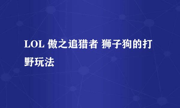 LOL 傲之追猎者 狮子狗的打野玩法