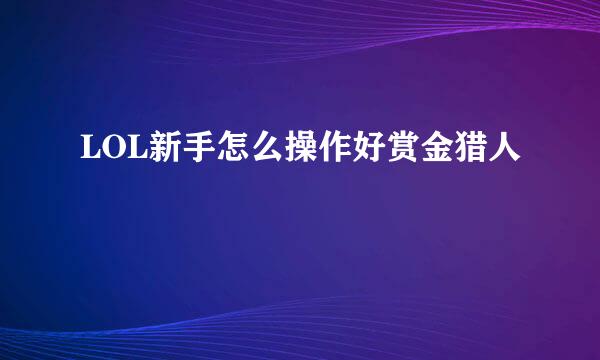 LOL新手怎么操作好赏金猎人