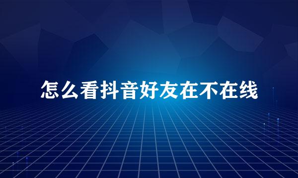 怎么看抖音好友在不在线