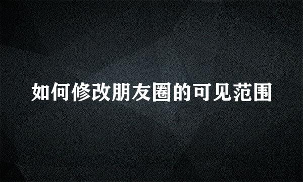 如何修改朋友圈的可见范围
