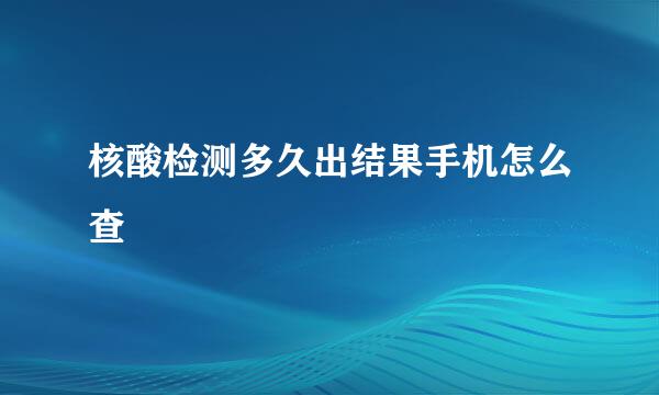 核酸检测多久出结果手机怎么查