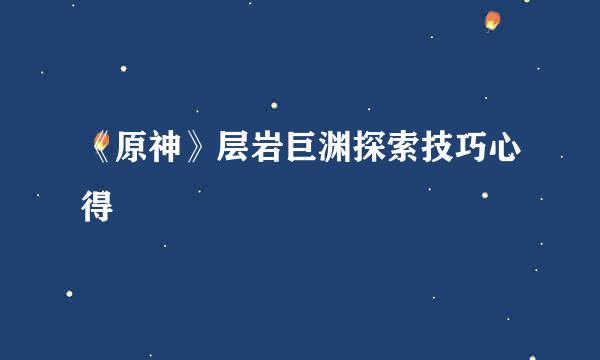 《原神》层岩巨渊探索技巧心得