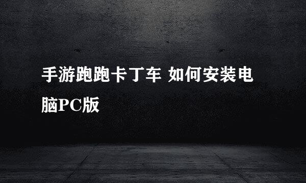 手游跑跑卡丁车 如何安装电脑PC版