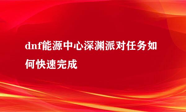 dnf能源中心深渊派对任务如何快速完成