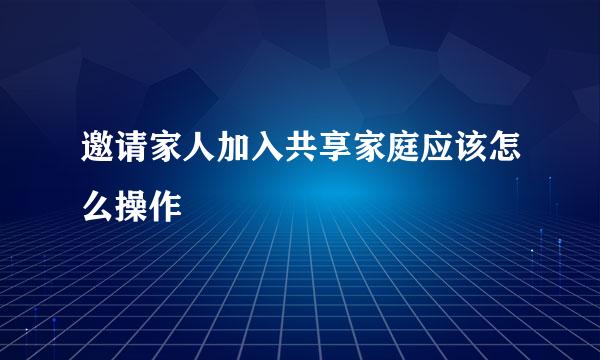 邀请家人加入共享家庭应该怎么操作