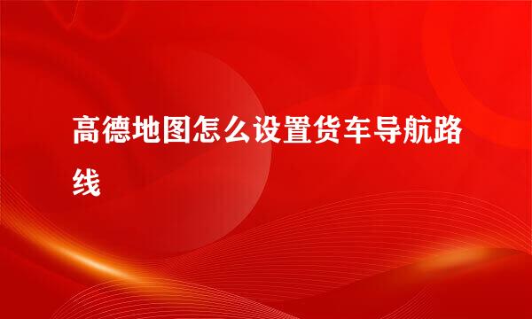 高德地图怎么设置货车导航路线