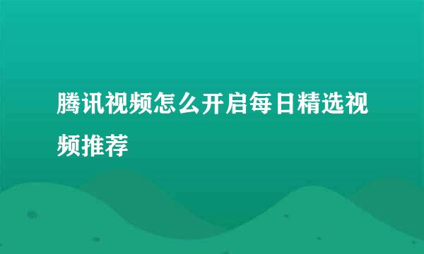 腾讯视频怎么开启每日精选视频推荐