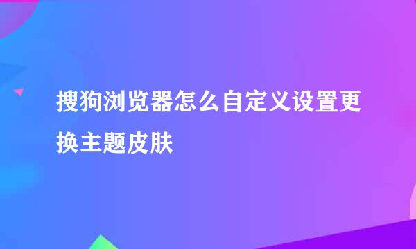搜狗浏览器怎么自定义设置更换主题皮肤