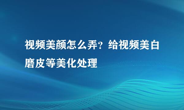 视频美颜怎么弄？给视频美白磨皮等美化处理