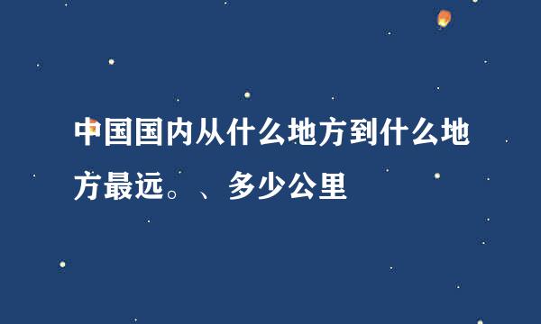 中国国内从什么地方到什么地方最远。、多少公里
