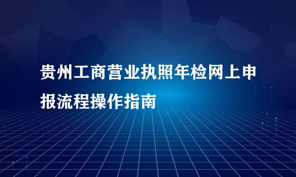 贵州工商营业执照年检网上申报流程操作指南