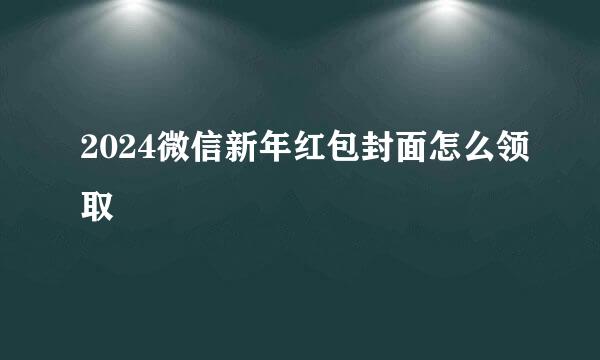 2024微信新年红包封面怎么领取