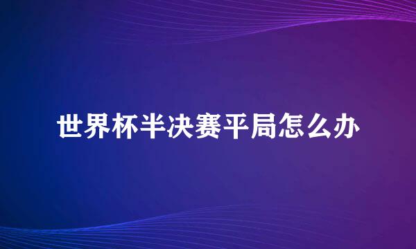 世界杯半决赛平局怎么办