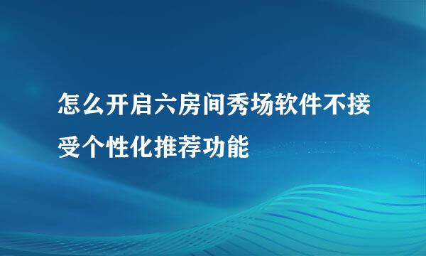 怎么开启六房间秀场软件不接受个性化推荐功能