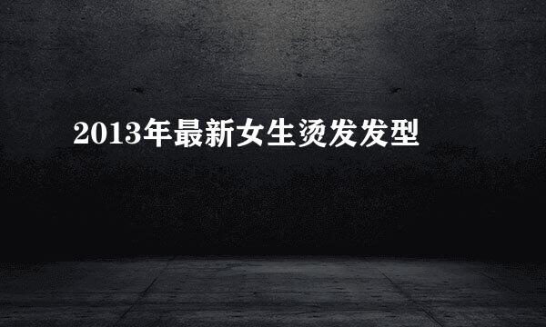 2013年最新女生烫发发型