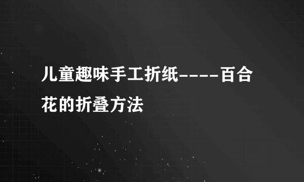 儿童趣味手工折纸----百合花的折叠方法