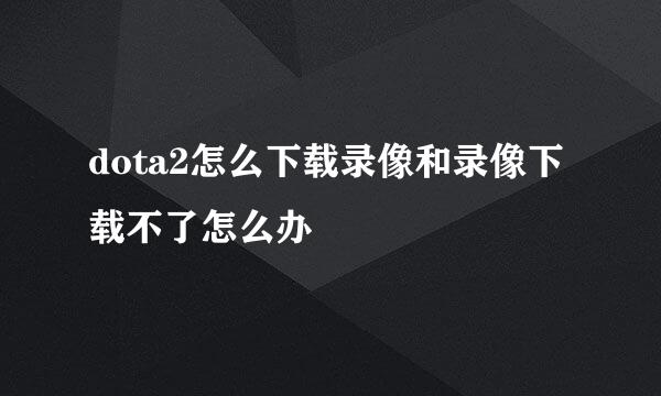 dota2怎么下载录像和录像下载不了怎么办