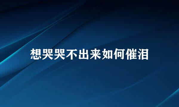 想哭哭不出来如何催泪