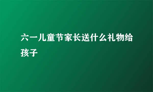 六一儿童节家长送什么礼物给孩子