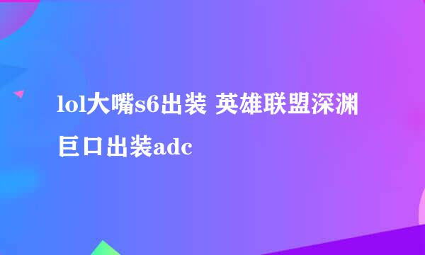 lol大嘴s6出装 英雄联盟深渊巨口出装adc