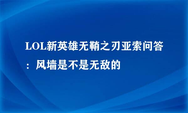 LOL新英雄无鞘之刃亚索问答：风墙是不是无敌的