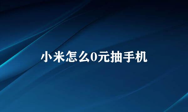 小米怎么0元抽手机
