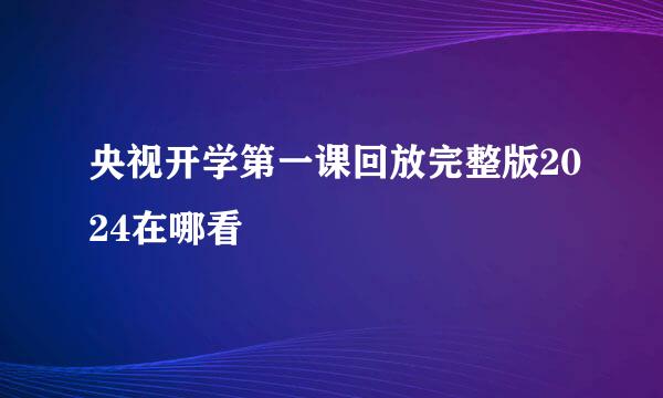 央视开学第一课回放完整版2024在哪看