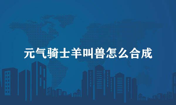 元气骑士羊叫兽怎么合成