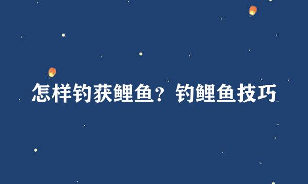 怎样钓获鲤鱼？钓鲤鱼技巧