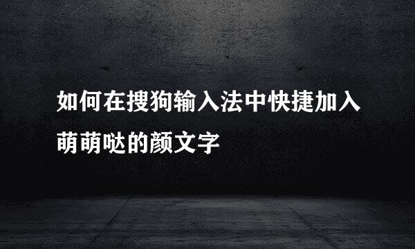 如何在搜狗输入法中快捷加入萌萌哒的颜文字