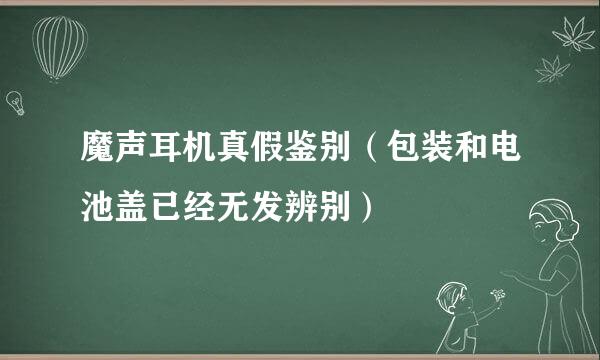 魔声耳机真假鉴别（包装和电池盖已经无发辨别）