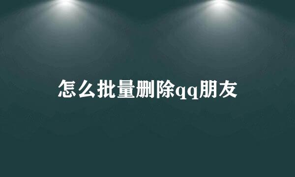 怎么批量删除qq朋友