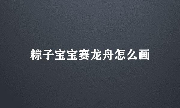 粽子宝宝赛龙舟怎么画