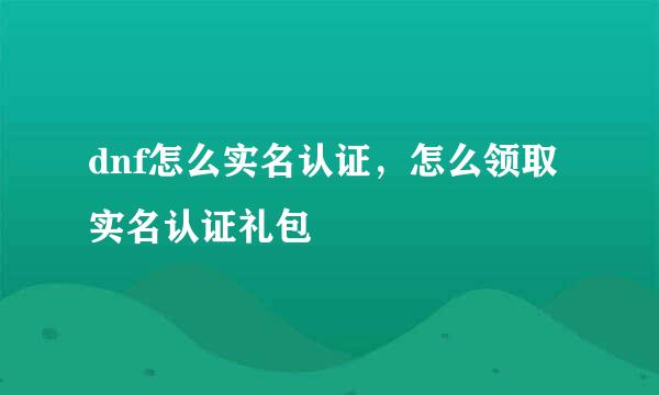 dnf怎么实名认证，怎么领取实名认证礼包