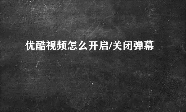 优酷视频怎么开启/关闭弹幕