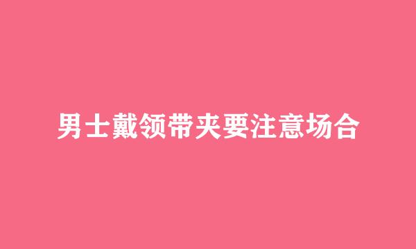 男士戴领带夹要注意场合