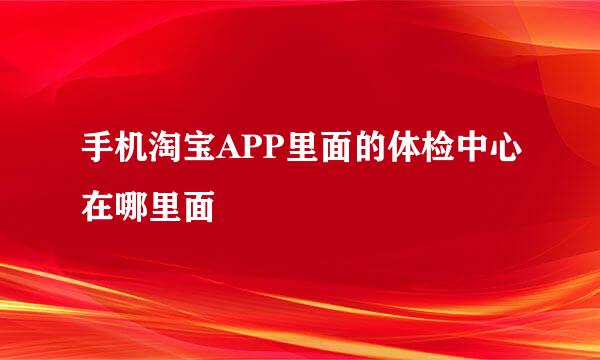 手机淘宝APP里面的体检中心在哪里面