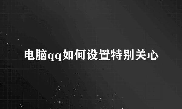 电脑qq如何设置特别关心
