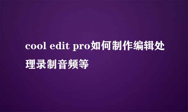 cool edit pro如何制作编辑处理录制音频等