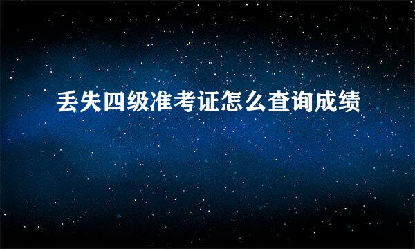 丢失四级准考证怎么查询成绩