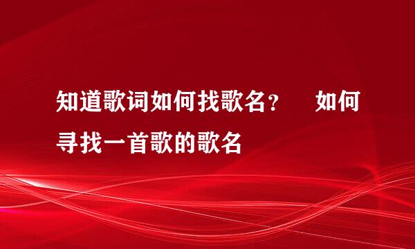 知道歌词如何找歌名？﻿如何寻找一首歌的歌名