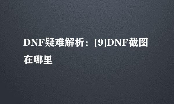 DNF疑难解析：[9]DNF截图在哪里