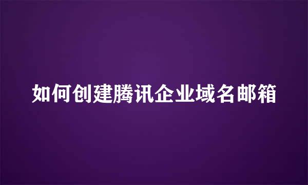 如何创建腾讯企业域名邮箱