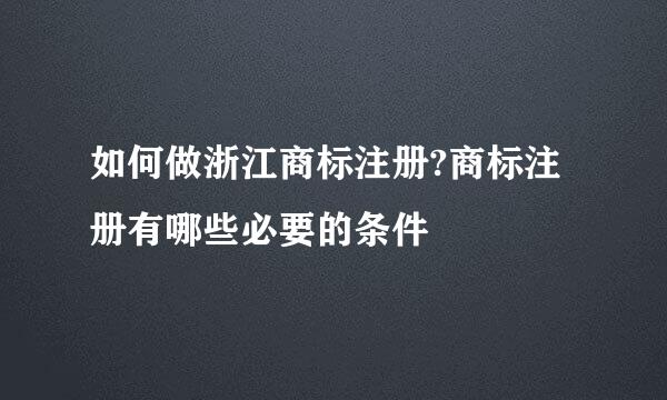 如何做浙江商标注册?商标注册有哪些必要的条件